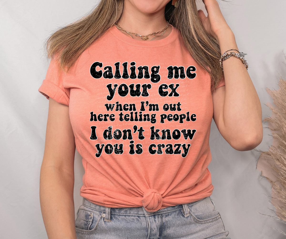 Calling Me Your Ex When I'm Out Here Telling People I Don't Know You Is Crazy 74770 DTF Transfer